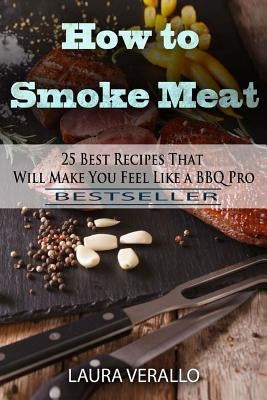 How to Smoke Meat: 25 Best Recipes That Will Make You Feel Like a BBQ Pro by Verallo, Laura