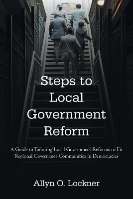 Steps to Local Government Reform: A Guide to Tailoring Local Government Reforms to Fit Regional Governance Communities in Democracies by Lockner, Allyn O.