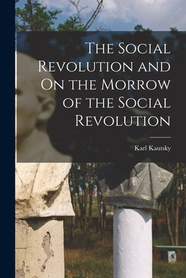 The Social Revolution and On the Morrow of the Social Revolution by Kautsky, Karl