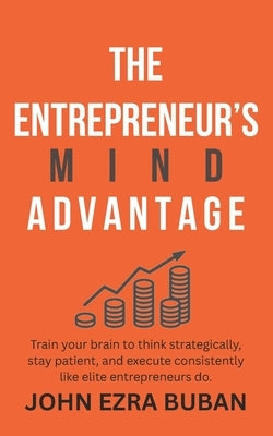The Entrepreneur's Mind Advantage: Train your brain to think strategically, stay patient, and execute consistently like elite entrepreneurs do. by Buban, John Ezra