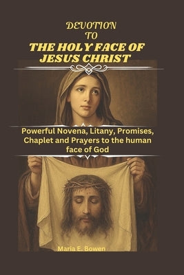 Devotion to the Holy Face of Jesus Christ: Powerful Novena, Litany, Promises, Chaplet and Prayers to the human face of God by E. Bowen, Maria