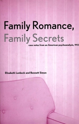 Family Romance, Family Secrets: Case Notes from an American Psychoanalysis, 1912 by Lunbeck, Elizabeth
