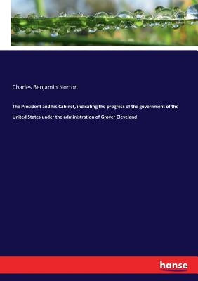 The President and his Cabinet, indicating the progress of the government of the United States under the administration of Grover Cleveland by Norton, Charles Benjamin