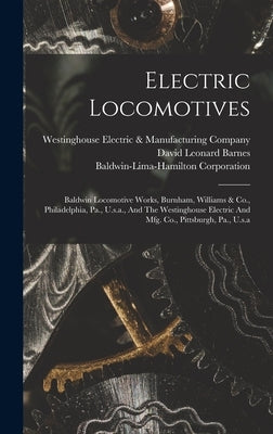 Electric Locomotives: Baldwin Locomotive Works, Burnham, Williams & Co., Philadelphia, Pa., U.s.a., And The Westinghouse Electric And Mfg. C by Barnes, David Leonard