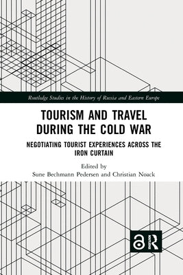 Tourism and Travel during the Cold War: Negotiating Tourist Experiences across the Iron Curtain by Bechmann Pedersen, Sune