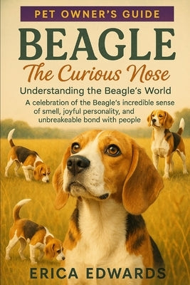 Beagle: The Curious Nose: Understanding the Beagle's World: A celebration of the Beagle's incredible sense of smell, joyful personality, and unbreakab by Edwards, Erica