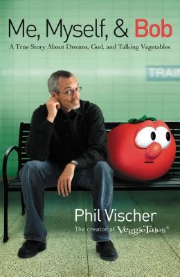 Me, Myself & Bob: A True Story about Dreams, God, and Talking Vegetables by Vischer, Phil