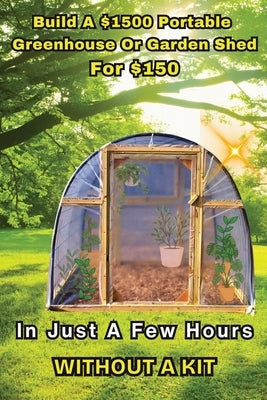 Build a $1500 Portable Greenhouse or Garden Shed: For $150 In Just a few hours without a kit! by Advisor, Homestead