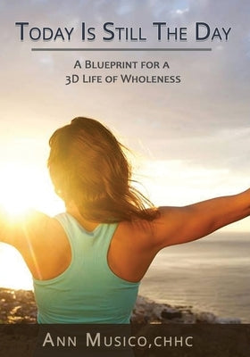 Today is Still the Day: A Blueprint for a 3D Life of Wholeness by Musico Chhc, Ann J.