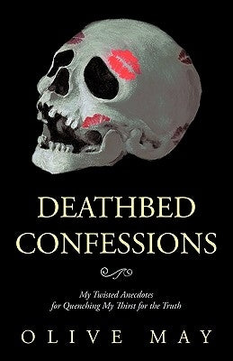 Deathbed Confessions: My Twisted Anecdotes for Quenching My Thirst for the Truth by May, Olive