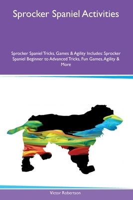 Sprocker Spaniel Activities Sprocker Spaniel Tricks, Games & Agility Includes: Sprocker Spaniel Beginner to Advanced Tricks, Fun Games, Agility and Mo by Robertson, Victor
