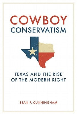 Cowboy Conservatism: Texas and the Rise of the Modern Right by Cunningham, Sean P.