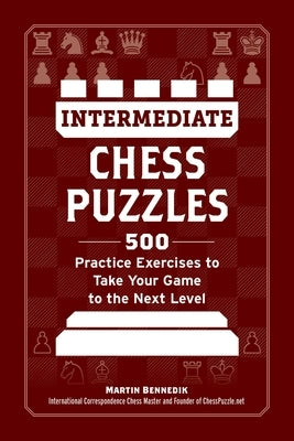 Intermediate Chess Puzzles: 500 Practice Exercises to Take Your Game to the Next Level by Bennedik, Martin