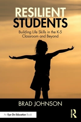 Resilient Students: Building Life Skills in the K-5 Classroom and Beyond by Johnson, Brad