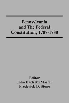 Pennsylvania And The Federal Constitution, 1787-1788 by Bach McMaster, John