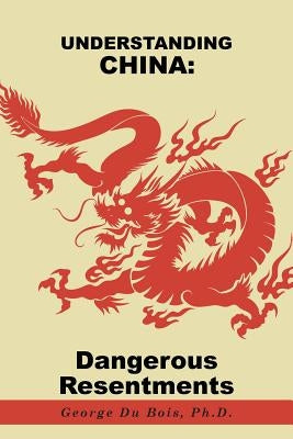 Understanding China: Dangerous Resentments by Du Bois, Ph. D. George