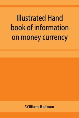 Illustrated hand book of information on money currency and precious metals, monetary systems of the principal countries of the world. Hall-marks and d by Redman, William