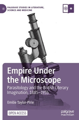 Empire Under the Microscope: Parasitology and the British Literary Imagination, 1885-1935 by Taylor-Pirie, Emilie