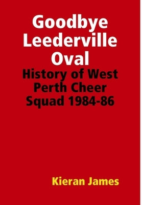 Goodbye Leederville Oval: History of West Perth Cheer Squad 1984-86 by James, Kieran