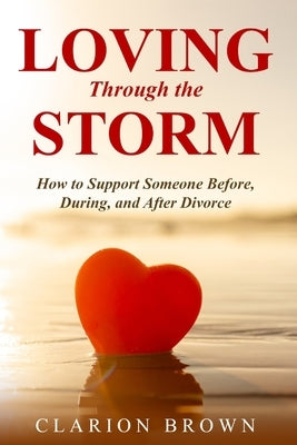 Loving Through the Storm: How to Support Someone Before, During, and After Divorce by Brown, Clarion