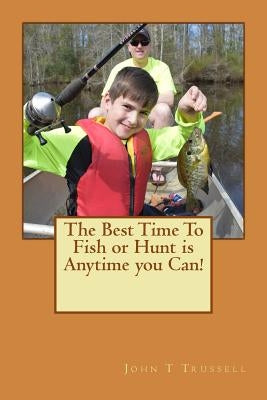 The Best Time to Fish or Hunt is anytime you can by Trussell, John T.