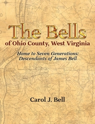 The Bells of Ohio County, West Virginia: Home to Seven Generations: Descendants of James Bell by Bell, Carol J.