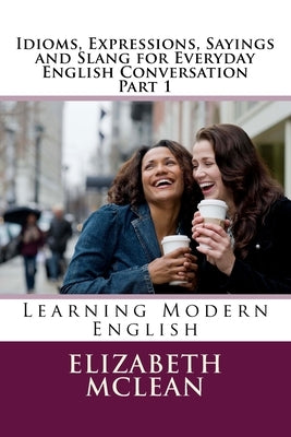 Idioms, Expressions, Sayings and Slang for Everyday English Conversation: Learning Modern English by McLean, Elizabeth Alena