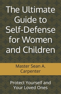The Ultimate Guide to Self-Defense for Women and Children: Protect Yourself and Your Loved Ones by Carpenter, Sean A.