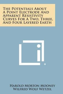 The Potentials about a Point Electrode and Apparent Resistivity Curves for a Two, Three, and Four Layered Earth by Mooney, Harold Morton