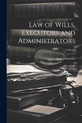 Law of Wills, Executors and Administrators; Volume 1 by Schouler, James