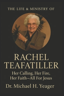 The Life & Ministry of Rachel Teafatiller: Her Calling, Her Fire, Her Faith-All For Jesus by Yeager, Michael H.