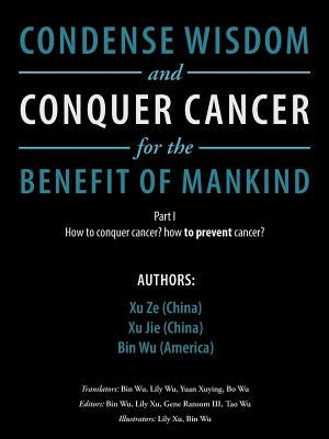 Condense Wisdom and Conquer Cancer for the Benefit of Mankind: How to Conquer Cancer? How To Prevent Cancer? by Ze, Xu
