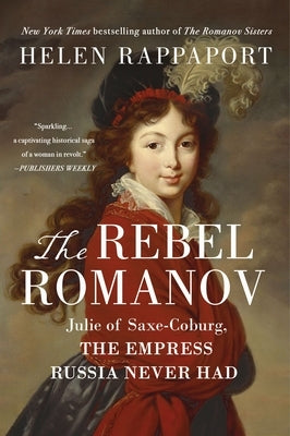 The Rebel Romanov: Julie of Saxe-Coburg, the Empress Russia Never Had by Rappaport, Helen