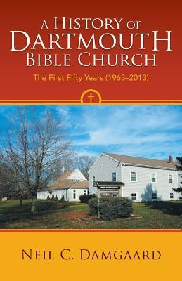 A History of Dartmouth Bible Church: The First Fifty Years (1963-2013) by Damgaard, Neil C.