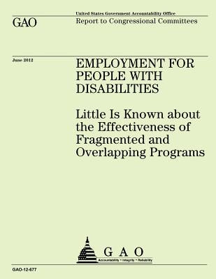 Employment for People with Disabilities: Little is Known about the Effectiveness of Fragmented and Overlapping Programs by Government Accountability Office