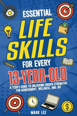 Essential Life Skills for Every 13-Year-Old: A Teen's Guide to Unlocking Hidden Strengths for Achievement, Wellness, and Joy by Lee, Mark