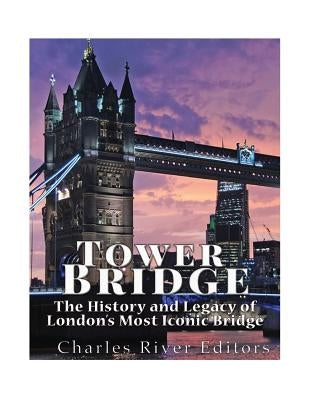 Tower Bridge: The History and Legacy of London's Most Iconic Bridge by Charles River