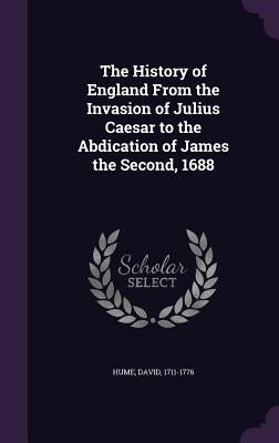 The History of England from the Invasion of Julius Caesar to the Abdication of James the Second, 1688 by Hume, David