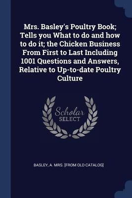 Mrs. Basley's Poultry Book; Tells you What to do and how to do it; the Chicken Business From First to Last Including 1001 Questions and Answers, Relat by Basley, A. [From Old Catalog]