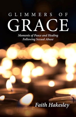 Glimmers of Grace: Moments of Peace and Healing Following Sexual Abuse by Hakesley, Faith