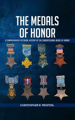 The Medals of Honor: A Comprehensive Pictorial History of the Congressional Medals of Honor by R. Profota, Christopher