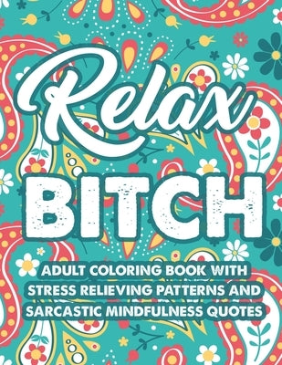 Relax Bitch Adult Coloring Book With Stress Relieving Patterns And Sarcastic Mindfulness Quotes: Funny Coloring Pages For Relaxation, Anti-Stress Desi by Croft, Courtney