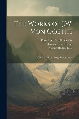 The Works of J.W. von Goethe: With his Life by George Henry Lewes by Lewes, George Henry