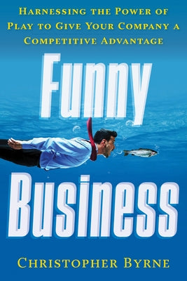 Funny Business: Harnessing the Power of Play to Give Your Company a Competitive Advantage by Byrne, Christopher