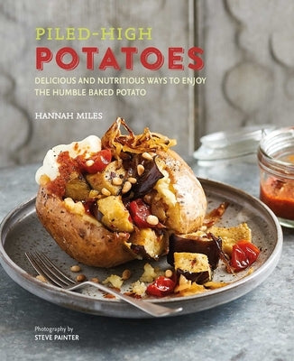 Piled-High Potatoes: Delicious and Nutritious Ways to Enjoy the Humble Baked Potato by Miles, Hannah