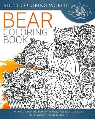 Bear Coloring Book: An Adult Coloring Book of 40 Zentangle Bear Coloring Pages with Intricate Patterns by World, Adult Coloring
