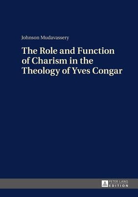 The Role and Function of Charism in the Theology of Yves Congar by Mudavassery, Johnson