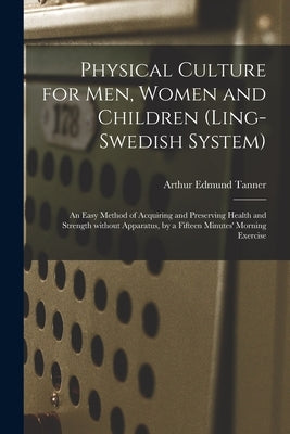 Physical Culture for Men, Women and Children (Ling-Swedish System) [electronic Resource]: an Easy Method of Acquiring and Preserving Health and Streng by Tanner, Arthur Edmund