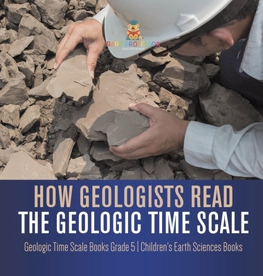 How Geologists Read the Geologic Time Scale Geologic Time Scale Books Grade 5 Children's Earth Sciences Books by Baby Professor