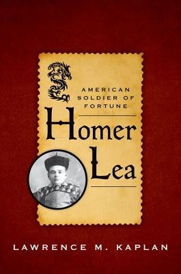 Homer Lea: American Soldier of Fortune by Kaplan, Lawrence M.